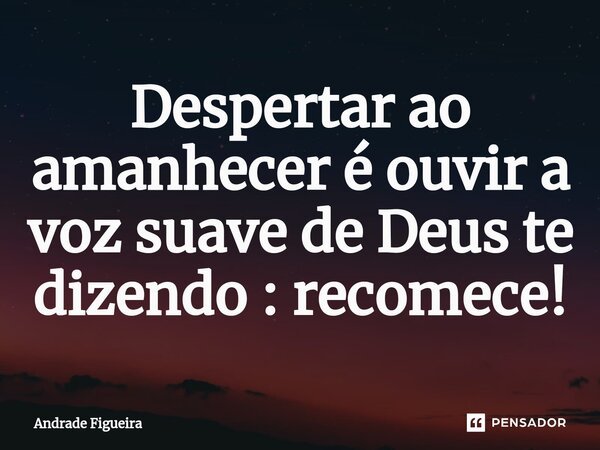 ⁠Despertar ao amanhecer é ouvir a voz suave de Deus te dizendo : recomece!... Frase de Andrade Figueira.
