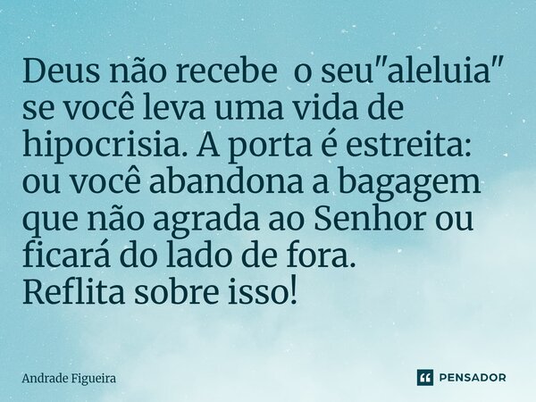 ⁠Deus não recebe o seu "aleluia" se você leva uma vida de hipocrisia. A porta é estreita: ou você abandona a bagagem que não agrada ao Senhor ou ficar... Frase de Andrade Figueira.