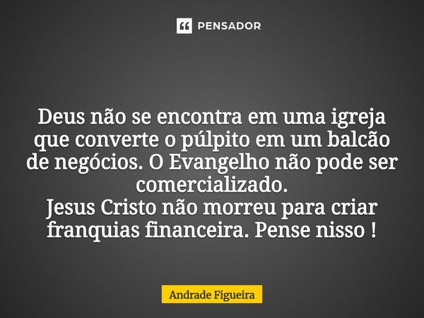  Deus não se encontra em uma igreja que converte o púlpito em um balcão de negócios. O Evangelho não pode ser comercializado. Jesus Cristo não morreu para cria... Frase de Andrade Figueira.