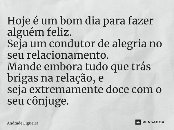 ⁠Hoje é um bom dia para fazer alguém feliz. Seja um condutor de alegria no seu relacionamento. Mande embora tudo que trás brigas na relação, e seja extremamente... Frase de Andrade Figueira.