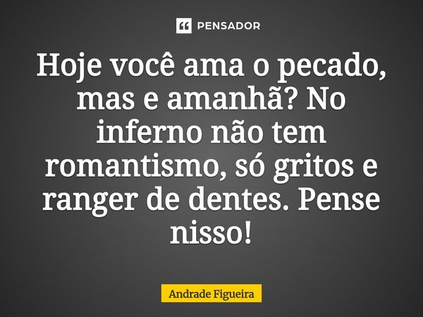 ⁠Hoje você ama o pecado, mas e amanhã? No inferno não tem romantismo, só gritos e ranger de dentes. Pense nisso!... Frase de Andrade Figueira.