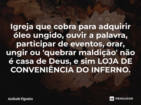 Igreja que cobra para adquirir óleo ungido, ouvir a palavra, participarde eventos, orar, ungir ou 'quebrar maldição' não é casa de Deus, e sim LOJA DE CONVENIÊN... Frase de Andrade Figueira.
