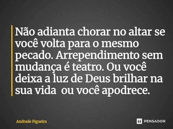 ⁠Não adianta chorar no altar se você volta para o mesmo pecado. Arrependimento sem mudança é teatro. Ou você deixa a luz de Deus brilhar na sua vida ou você apo... Frase de Andrade Figueira.