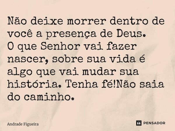 ⁠Não deixe morrer dentro de você a presença de Deus. O que Senhor vai fazer nascer, sobre sua vida é algo que vai mudar sua história. Tenha fé!Não saia do camin... Frase de Andrade Figueira.