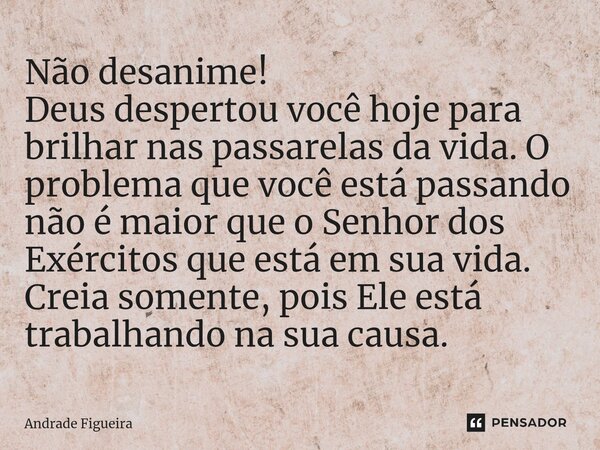 ⁠Não desanime! Deus despertou você hoje para brilhar nas passarelas da vida. O problema que você está passando não é maior que o Senhor dos Exércitos que está e... Frase de Andrade Figueira.