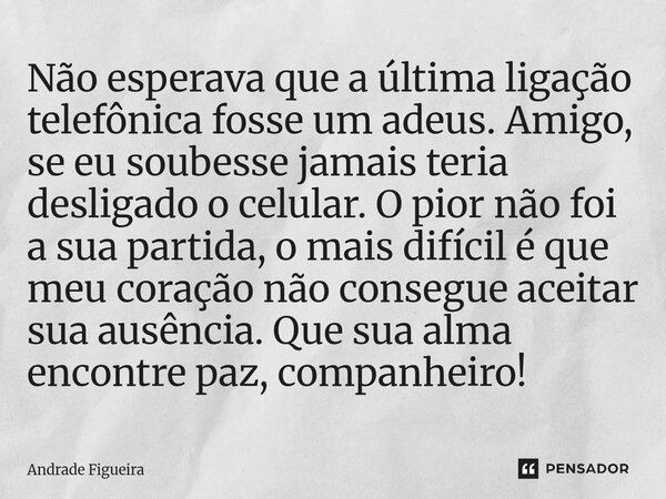 ⁠Não esperava que a última ligação telefônica fosse um adeus. Amigo, se eu soubesse jamais teria desligado o celular. O pior não foi a sua partida, o mais difíc... Frase de Andrade Figueira.