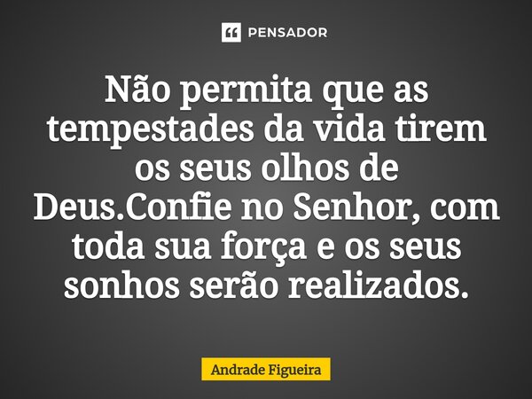 ⁠Não permita que as tempestades da vida tirem os seus olhos de Deus.Confie no Senhor, com toda sua força e os seus sonhos serão realizados.... Frase de Andrade Figueira.