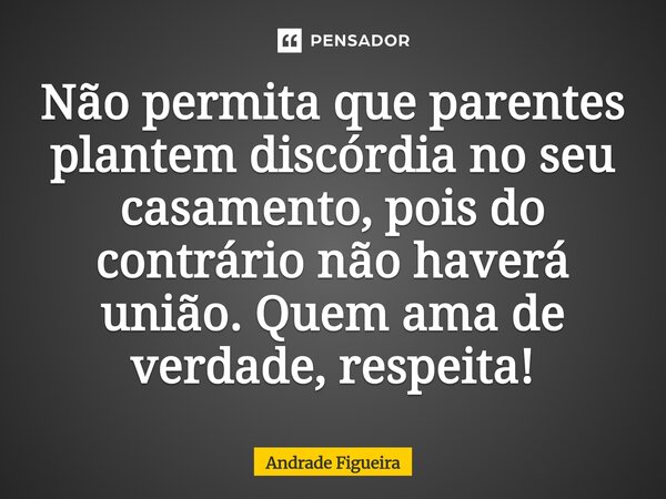 ⁠Não permita que parentes plantem discórdia no seu casamento, pois do contrário não haverá união. Quem ama de verdade, respeita!... Frase de Andrade Figueira.