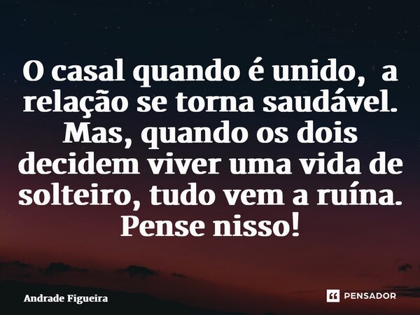 ⁠O casal quando é unido, a relação se torna saudável. Mas, quando os dois decidem viver uma vida de solteiro, tudo vem a ruína. Pense nisso!... Frase de Andrade Figueira.