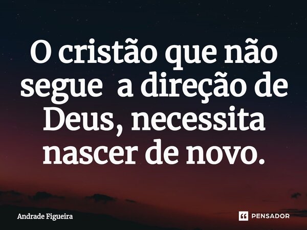 ⁠O cristão que não segue a direção de Deus, necessita nascer de novo.... Frase de Andrade Figueira.