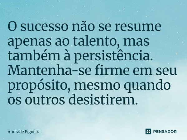 ⁠O sucesso não se resume apenas ao talento, mas também à persistência. Mantenha-se firme em seu propósito, mesmo quando os outros desistirem.... Frase de Andrade Figueira.
