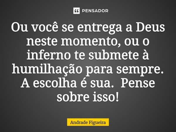 ⁠Ou você se entrega a Deus neste momento, ou o inferno te submete à humilhação para sempre. A escolha é sua. Pense sobre isso!... Frase de Andrade Figueira.