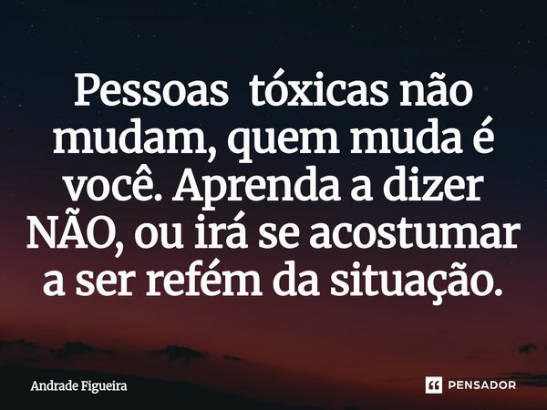 ⁠Pessoas tóxicas não mudam, quem muda é você. Aprenda a dizer NÃO, ou irá se acostumar a ser refém da situação.... Frase de Andrade Figueira.