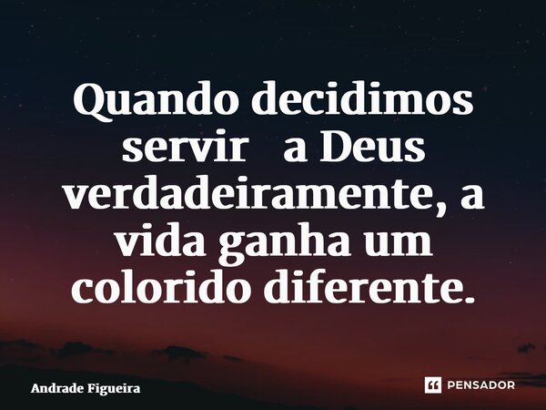 ⁠Quando decidimos servir a Deus verdadeiramente, a vida ganha um colorido diferente.... Frase de Andrade Figueira.