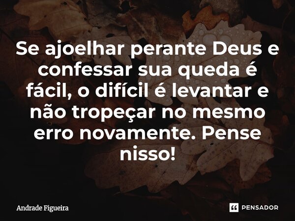 ⁠Se ajoelhar perante Deus e confessar sua queda é fácil, o difícil é levantar e não tropeçar no mesmo erro novamente. Pense nisso!... Frase de Andrade Figueira.