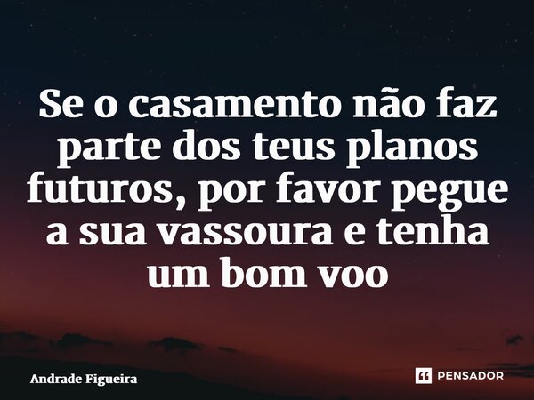 ⁠Se o casamento não faz parte dos teus planos futuros, por favor pegue a sua vassoura e tenha um bom voo... Frase de Andrade Figueira.