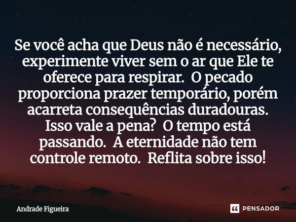 Se você acha que Deus não é necessário, experimente viver sem o ar que Ele te oferece para respirar. O pecado proporciona prazer temporário, porém acarreta con... Frase de Andrade Figueira.