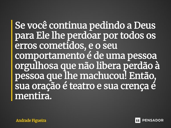 Se você continua pedindo a Deus para Ele lhe perdoar por todos os erros cometidos, e o seu comportamento é de uma pessoa orgulhosa que não libera perdão à pess... Frase de Andrade Figueira.
