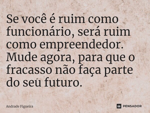 ⁠Se você é ruim como funcionário, será ruim como empreendedor. Mude agora, para que o fracasso não faça parte do seu futuro.... Frase de Andrade Figueira.