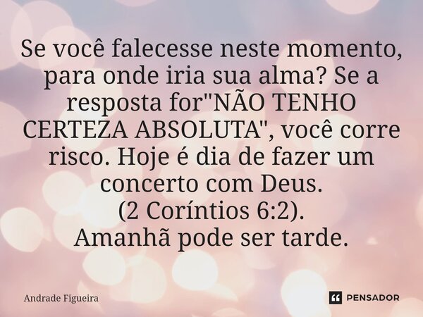 Se você falecesse neste momento, para onde iria sua alma? Se a resposta for "NÃO TENHO CERTEZA ABSOLUTA", você corre risco. Hoje é dia de fazer um co... Frase de Andrade Figueira.