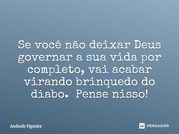 ⁠Se você não deixar Deus governar a sua vida por completo, vai acabar virando brinquedo do diabo. Pense nisso!... Frase de Andrade Figueira.