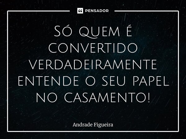 Só ⁠quem é convertido verdadeiramente entende o seu papel no casamento!... Frase de Andrade Figueira.