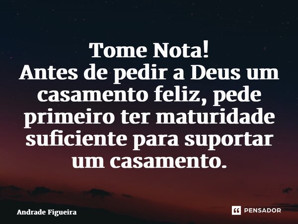 ⁠Tome Nota! Antes de pedir a Deus um casamento feliz, pede primeiro ter maturidade suficiente para suportar um casamento.... Frase de Andrade Figueira.