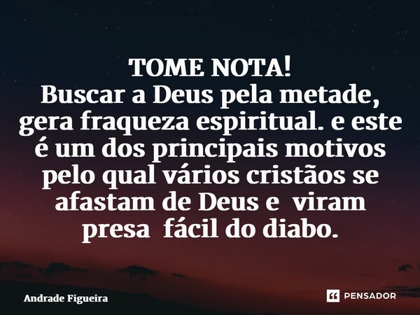 ⁠TOME NOTA! Buscar a Deus pela metade, gera fraqueza espiritual. e este é um dos principais motivos pelo qual vários cristãos se afastam de Deus e viram presa f... Frase de Andrade Figueira.