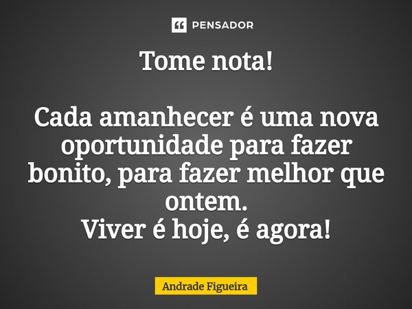 ⁠Tome nota! Cada amanhecer é uma nova oportunidade para fazer bonito, para fazer melhor que ontem. Viver é hoje, é agora!... Frase de Andrade Figueira.