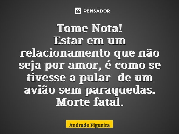 ⁠Tome Nota! Estar em um relacionamento que não seja por amor, é como se tivesse a pular de um avião sem paraquedas. Morte fatal.... Frase de Andrade Figueira.