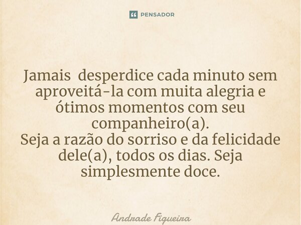 ⁠Tome Nota! Jamais desperdice cada minuto sem aproveitá-la com muita alegria e ótimos momentos com seu companheiro(a). Seja a razão do sorriso e da felicidade d... Frase de Andrade Figueira.