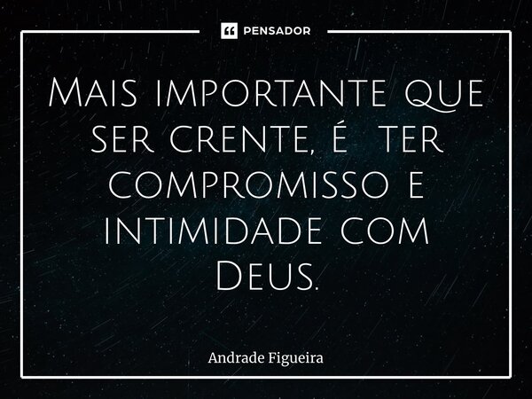 ⁠Tome Nota! Mais importante que ser crente, é ter compromisso e intimidade com Deus.... Frase de Andrade Figueira.