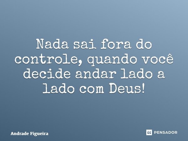 ⁠Tome Nota! Nada sai fora do controle, quando você decide andar lado a lado com Deus!... Frase de Andrade Figueira.