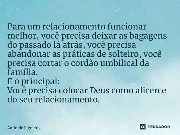 ⁠Tome Nota! Para um relacionamento funcionar melhor, você precisa deixar as bagagens do passado lá atrás, você precisa abandonar as práticas de solteiro, você p... Frase de Andrade Figueira.