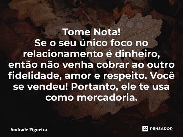 Tome Nota! Se o seu único foco no relacionamento é dinheiro, então não venha cobrar ao outro fidelidade, amor e respeito. Você se vendeu! Portanto, ele te usa c... Frase de Andrade Figueira.