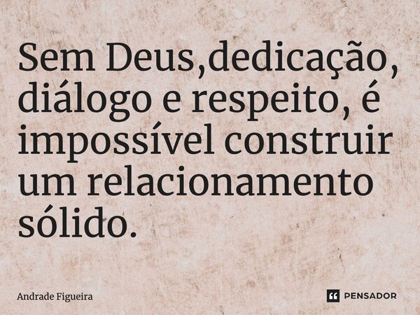 Sem Deus, dedicação, diálogo e respeito, é impossível construir um relacionamento sólido.... Frase de Andrade Figueira.