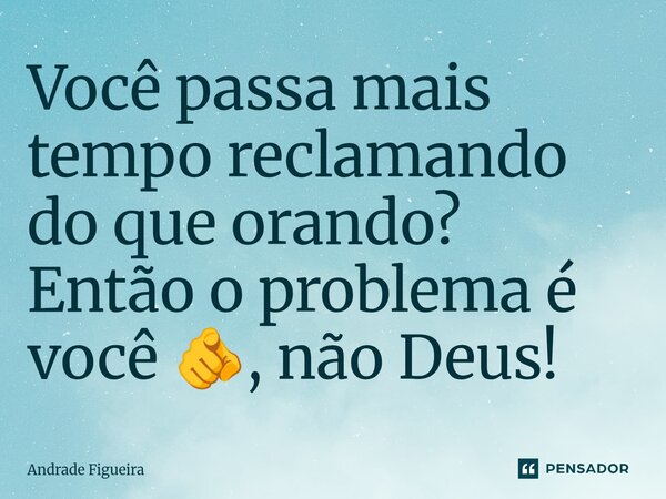 ⁠Você passa mais tempo reclamando do que orando? Então o problema é você 🫵, não Deus!... Frase de Andrade Figueira.