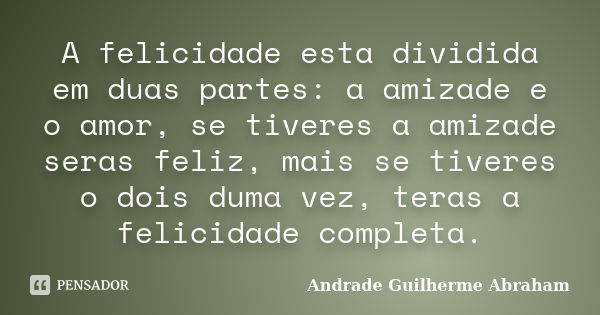 A felicidade esta dividida em duas partes: a amizade e o amor, se tiveres a amizade seras feliz, mais se tiveres o dois duma vez, teras a felicidade completa.... Frase de Andrade Guilherme Abraham.