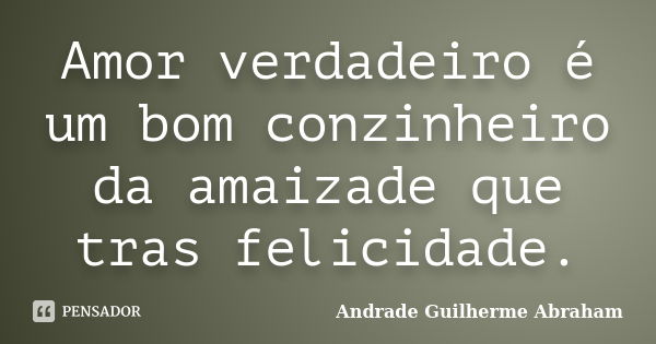 Amor verdadeiro é um bom conzinheiro da amaizade que tras felicidade.... Frase de Andrade Guilherme Abraham.