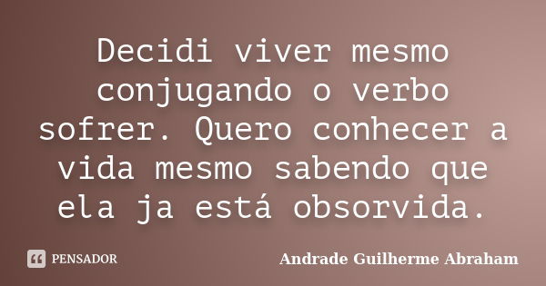 Decidi viver mesmo conjugando o verbo sofrer. Quero conhecer a vida mesmo sabendo que ela ja está obsorvida.... Frase de Andrade Guilherme Abraham.