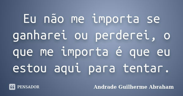 Eu não me importa se ganharei ou perderei, o que me importa é que eu estou aqui para tentar.... Frase de Andrade Guilherme Abraham.