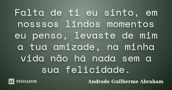 Falta de ti eu sinto, em nosssos lindos momentos eu penso, levaste de mim a tua amizade, na minha vida não há nada sem a sua felicidade.... Frase de Andrade Guilherme Abraham.