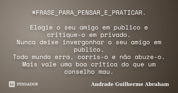 #FRASE_PARA_PENSAR_E_PRATICAR. Elogie o seu amigo em publico e critique-o em privado. Nunca deixe invergonhar o seu amigo em publico. Todo mundo erra, corris-o ... Frase de Andrade Guilherme Abraham.