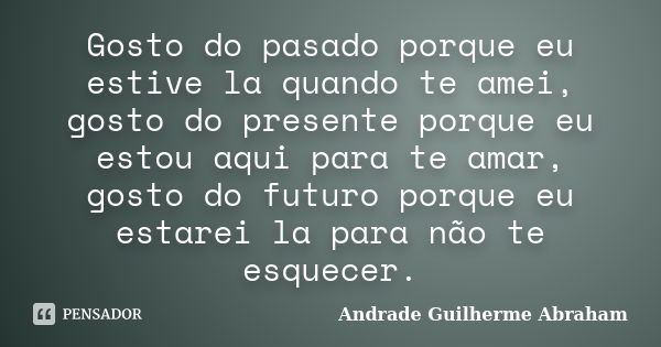 Gosto do pasado porque eu estive la quando te amei, gosto do presente porque eu estou aqui para te amar, gosto do futuro porque eu estarei la para não te esquec... Frase de Andrade Guilherme Abraham.