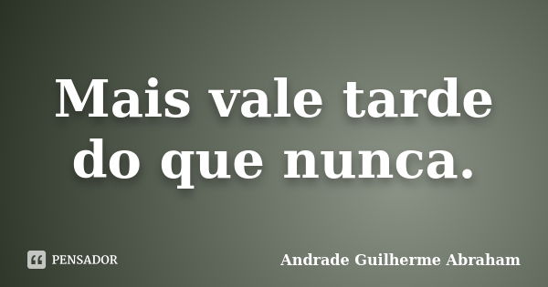 Mais vale tarde do que nunca.... Frase de Andrade Guilherme Abraham.