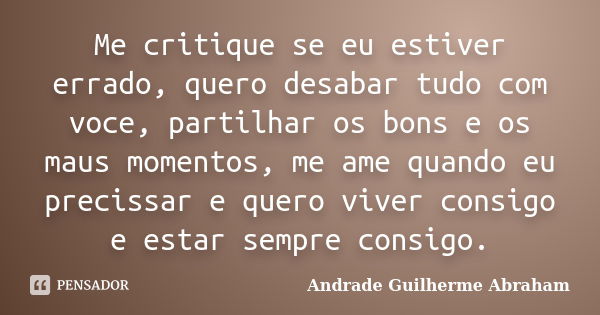 Me critique se eu estiver errado, quero desabar tudo com voce, partilhar os bons e os maus momentos, me ame quando eu precissar e quero viver consigo e estar se... Frase de Andrade Guilherme Abraham.