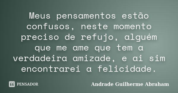 Meus pensamentos estão confusos, neste momento preciso de refujo, alguém que me ame que tem a verdadeira amizade, e ai sim encontrarei a felicidade.... Frase de Andrade Guilherme Abraham.