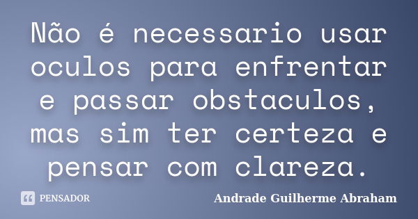 Não é necessario usar oculos para enfrentar e passar obstaculos, mas sim ter certeza e pensar com clareza.... Frase de Andrade Guilherme Abraham.