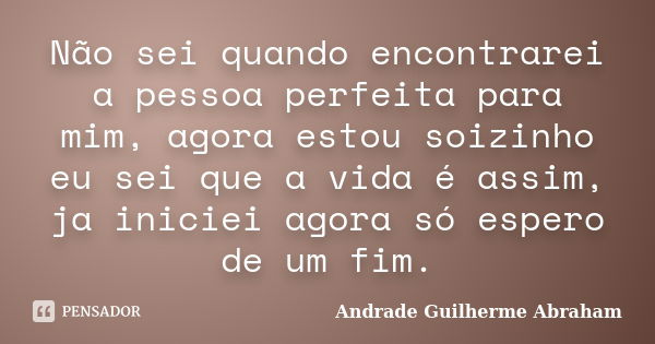 Não sei quando encontrarei a pessoa perfeita para mim, agora estou soizinho eu sei que a vida é assim, ja iniciei agora só espero de um fim.... Frase de Andrade Guilherme Abraham.