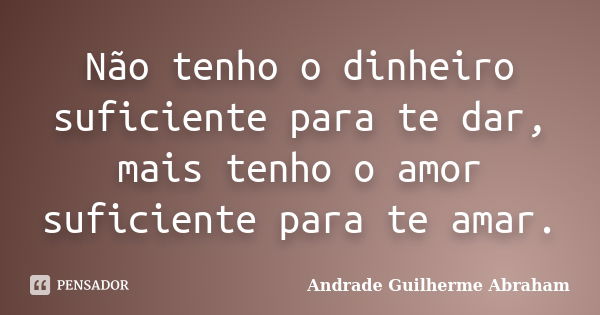 Não tenho o dinheiro suficiente para te dar, mais tenho o amor suficiente para te amar.... Frase de Andrade Guilherme Abraham.